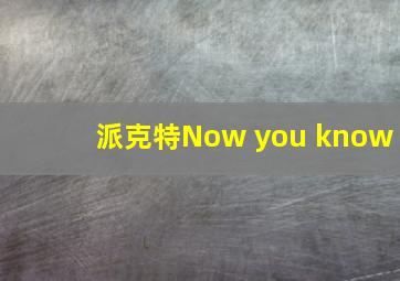 派克特Now you know